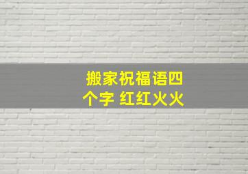 搬家祝福语四个字 红红火火